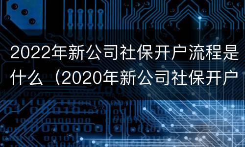 2022年新公司社保开户流程是什么（2020年新公司社保开户流程图）