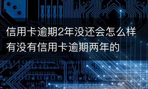 信用卡逾期2年没还会怎么样 有没有信用卡逾期两年的