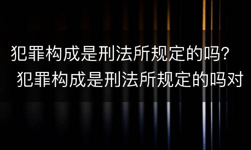 犯罪构成是刑法所规定的吗？ 犯罪构成是刑法所规定的吗对吗