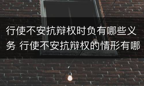 行使不安抗辩权时负有哪些义务 行使不安抗辩权的情形有哪些