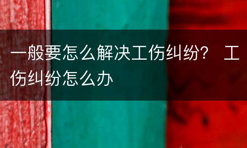 一般要怎么解决工伤纠纷？ 工伤纠纷怎么办