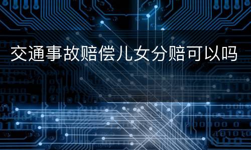 交通事故赔偿儿女分赔可以吗