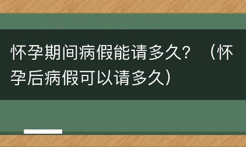 怀孕期间病假能请多久？（怀孕后病假可以请多久）