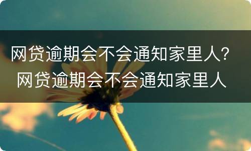 网贷逾期会不会通知家里人？ 网贷逾期会不会通知家里人