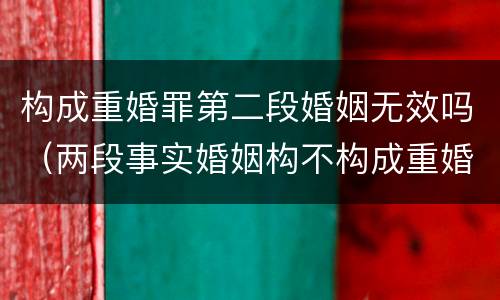 构成重婚罪第二段婚姻无效吗（两段事实婚姻构不构成重婚罪）