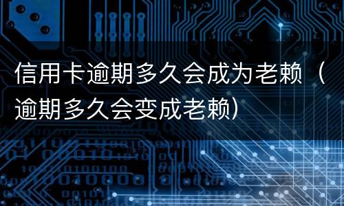 信用卡逾期多久会成为老赖（逾期多久会变成老赖）