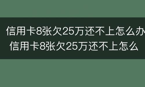 信用卡8张欠25万还不上怎么办 信用卡8张欠25万还不上怎么办呀