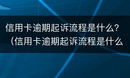 信用卡逾期起诉流程是什么？（信用卡逾期起诉流程是什么样）