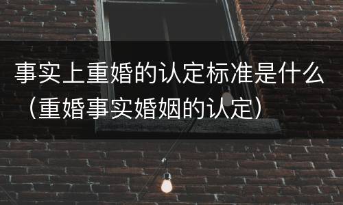事实上重婚的认定标准是什么（重婚事实婚姻的认定）