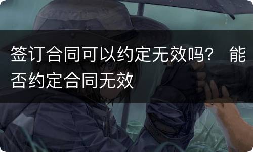 签订合同可以约定无效吗？ 能否约定合同无效