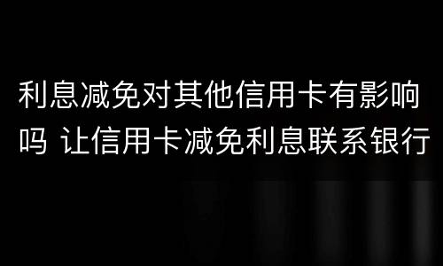 利息减免对其他信用卡有影响吗 让信用卡减免利息联系银行还是律师
