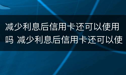 减少利息后信用卡还可以使用吗 减少利息后信用卡还可以使用吗