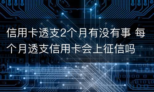 信用卡透支2个月有没有事 每个月透支信用卡会上征信吗