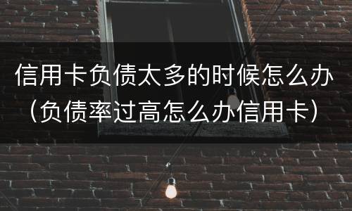 信用卡负债太多的时候怎么办（负债率过高怎么办信用卡）