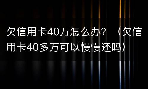 欠信用卡40万怎么办？（欠信用卡40多万可以慢慢还吗）