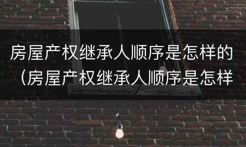房屋产权继承人顺序是怎样的（房屋产权继承人顺序是怎样的呢）