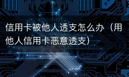 信用卡被他人透支怎么办（用他人信用卡恶意透支）
