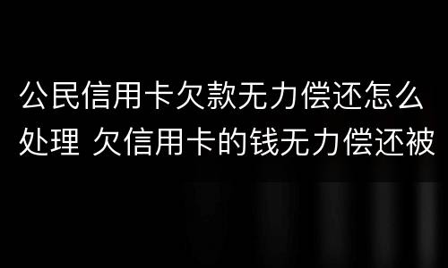 公民信用卡欠款无力偿还怎么处理 欠信用卡的钱无力偿还被起诉怎么办