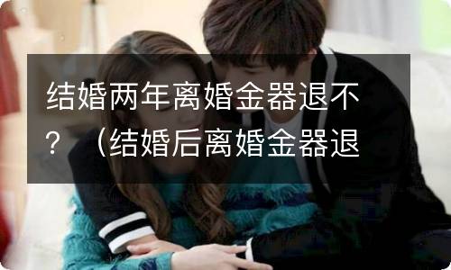 结婚两年离婚金器退不?(离婚金器需要退吗)