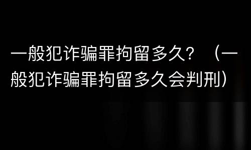 一般犯诈骗罪拘留多久？（一般犯诈骗罪拘留多久会判刑）