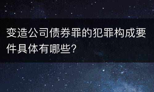 变造公司债券罪的犯罪构成要件具体有哪些?