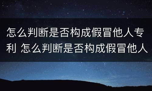 怎么判断是否构成假冒他人专利 怎么判断是否构成假冒他人专利案件