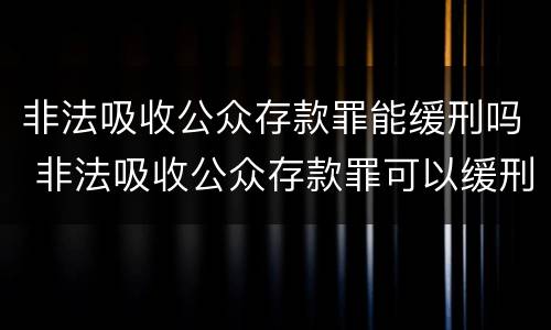 非法吸收公众存款罪能缓刑吗 非法吸收公众存款罪可以缓刑吗