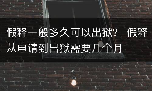 假释一般多久可以出狱？ 假释从申请到出狱需要几个月