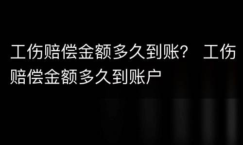 工伤赔偿金额多久到账？ 工伤赔偿金额多久到账户