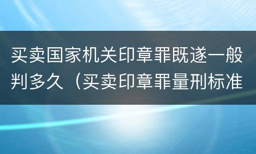 买卖国家机关印章罪既遂一般判多久（买卖印章罪量刑标准）