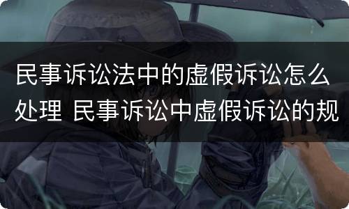 民事诉讼法中的虚假诉讼怎么处理 民事诉讼中虚假诉讼的规定