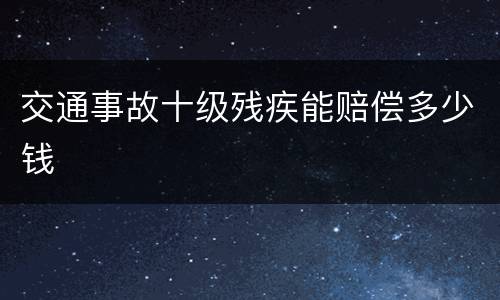 交通事故十级残疾能赔偿多少钱