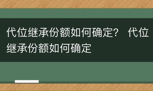 代位继承份额如何确定？ 代位继承份额如何确定