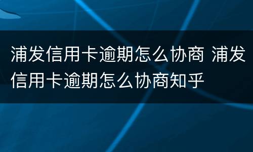 浦发信用卡逾期怎么协商 浦发信用卡逾期怎么协商知乎