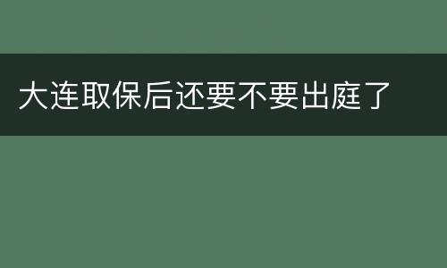 大连取保后还要不要出庭了