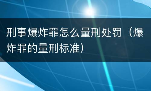 刑事爆炸罪怎么量刑处罚（爆炸罪的量刑标准）