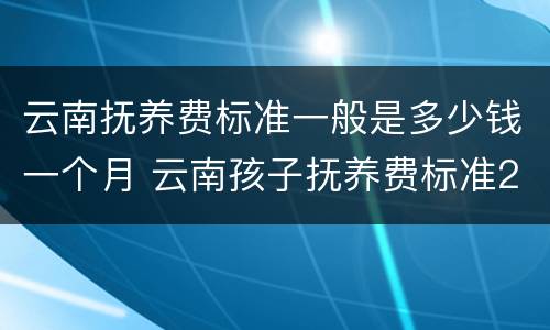 云南抚养费标准一般是多少钱一个月 云南孩子抚养费标准2019