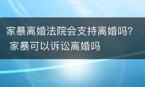 家暴离婚法院会支持离婚吗？ 家暴可以诉讼离婚吗