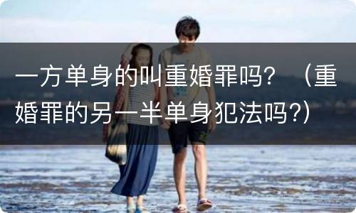 一方单身的叫重婚罪吗？（重婚罪的另一半单身犯法吗?）