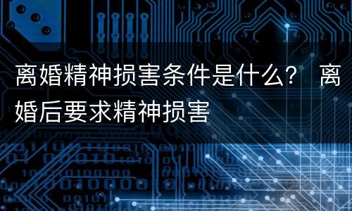 离婚精神损害条件是什么？ 离婚后要求精神损害