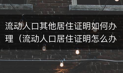 流动人口其他居住证明如何办理（流动人口居住证明怎么办）