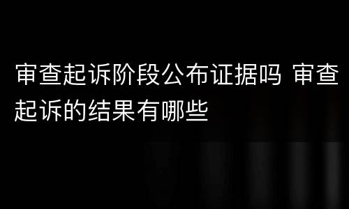 审查起诉阶段公布证据吗 审查起诉的结果有哪些