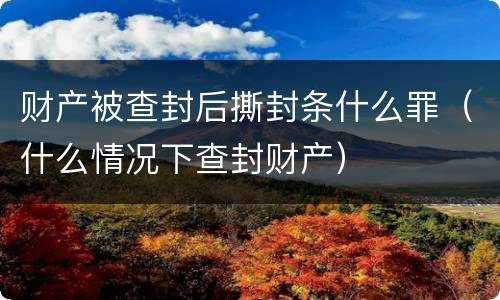 财产被查封后撕封条什么罪（什么情况下查封财产）