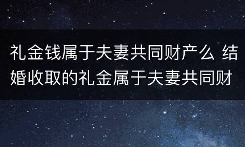 礼金钱属于夫妻共同财产么 结婚收取的礼金属于夫妻共同财产吗