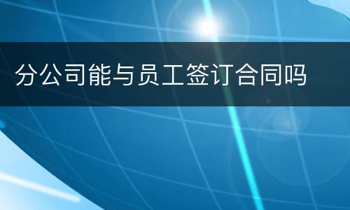 分公司能与员工签订合同吗