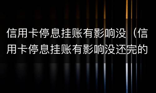 信用卡停息挂账有影响没（信用卡停息挂账有影响没还完的房贷吗）