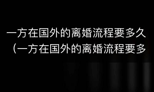 一方在国外的离婚流程要多久（一方在国外的离婚流程要多久才能离婚）
