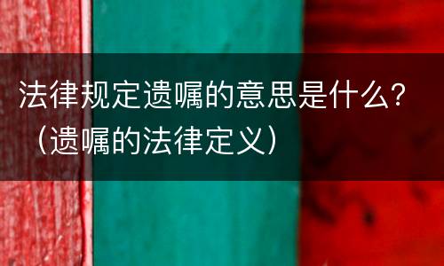 法律规定遗嘱的意思是什么？（遗嘱的法律定义）