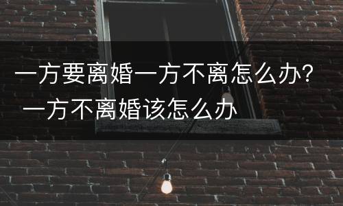 一方要离婚一方不离怎么办？ 一方不离婚该怎么办