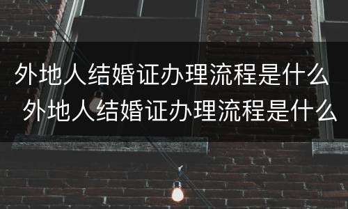 外地人结婚证办理流程是什么 外地人结婚证办理流程是什么样的